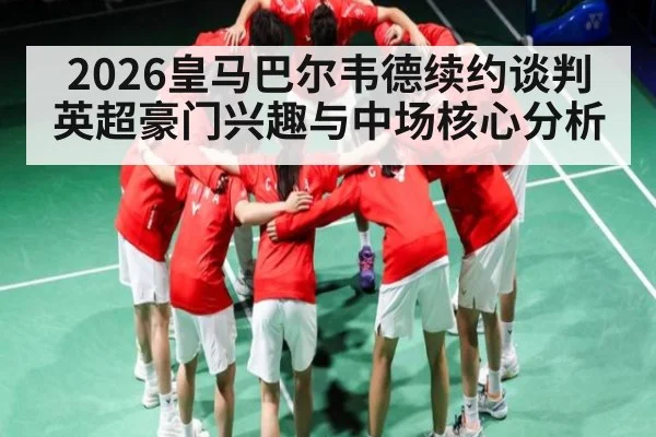 2026皇马巴尔韦德续约谈判 英超豪门兴趣与中场核心分析